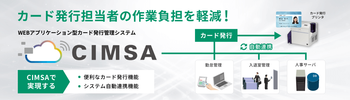 WEBアプリケーション型カード発行管理システム『CIMSA』 カード発行担当者の作業負担を軽減！ CIMSAで実現 便利なカード発行機能 システム自動連携機能 自動連携