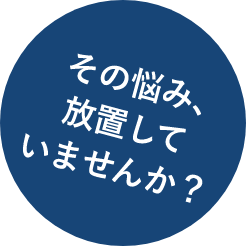 その悩み、放置していませんか？